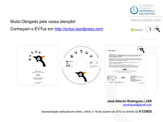 Muito Obrigado pela vossa atenção!
Conheçam o EVTux em http://evtux.wordpress.com




                                                                   José Alberto Rodrigues | JAR
                                                                                jarodrigues@gmail.com

                Apresentação realizada em direto, online, a 16 de outubro de 2012 no âmbito da II COIED
 