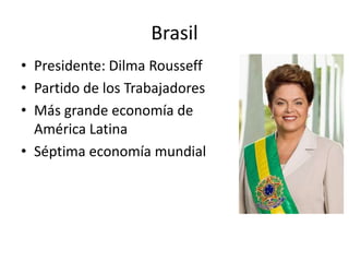Brasil
• Presidente: Dilma Rousseff
• Partido de los Trabajadores
• Más grande economía de
  América Latina
• Séptima economía mundial
 