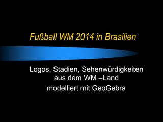 Fußball WM 2014 in Brasilien
Logos, Stadien, Sehenwürdigkeiten
aus dem WM –Land
modelliert mit GeoGebra
 