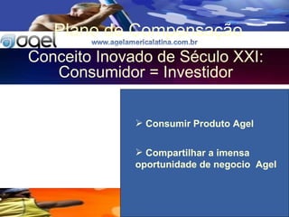 Plano de Compensa ção Conceito Inovado de S éculo XXI:  Consumidor = Investidor Consumir Produto Agel Compartilhar a imensa oportunidade de negocio  Agel 