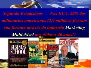 Segundo Estad ísticas ： Nos EUA, 20% dos milionarios americanos (2,9 milh ões)  fizeram sua fortuna atrav és da industria  Marketing Multi-Nível  nos últimos 40 anos!!  
