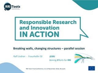 RRI Tools Final Conference, 21-22 November 2016, Brussels
Breaking walls, changing structures – parallel session
Ralf Lindner - Fraunhofer ISI JERRI
Joining Efforts for RRI
 