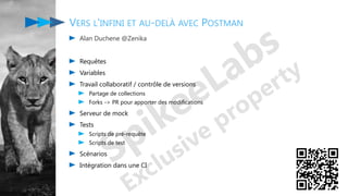 VERS L'INFINI ET AU-DELÀ AVEC POSTMAN
Alan Duchene @Zenika
Requêtes
Variables
Travail collaboratif / contrôle de versions
Partage de collections
Forks -> PR pour apporter des modifications
Serveur de mock
Tests
Scripts de pré-requête
Scripts de test
Scénarios
Intégration dans une CI
 