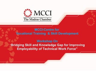 MCCI-Centre for
    Vocational Training & Skill Development

                  Workshop On
“Bridging Skill and Knowledge Gap for Improving
     Employability of Technical Work Force”
 