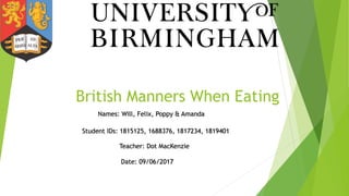 British Manners When Eating
Names: Will, Felix, Poppy & Amanda
Student IDs: 1815125, 1688376, 1817234, 1819401
Teacher: Dot MacKenzie
Date: 09/06/2017
 