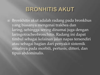 BRONHITIS AKUTBronkhitisakutadalahradangpadabronkhus yang biasanyamengenaitrakheadanlaring, sehinggaseringdinamaijugadenganlaringotracheobronchitis. Radanginidapattimbulsebagaikelainanjalannapastersendiriatausebagaibagiandaripenyakitsistemikmisalnyapadamorbili, pertusis, ditteri, dantipusabdominalis.