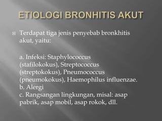ETIOLOGI BRONHITIS AKUTTerdapattigajenispenyebabbronkhitisakut, yaitu:a. Infeksi: Staphylococcus (stafilokokus), Streptococcus (streptokokus), Pneumococcus (pneumokokus), Haemophilusinfluenzae.b. Alergic. Rangsanganlingkungan, misal: asappabrik, asapmobil, asaprokok, dll.