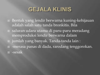 GEJALA KLINISBentukyang lendirberwarnakuning-kehijauanadalahsalahsatutandabronkitis. Bilasaluranudarautamadiparu-parumeradangmemproduksilendirberwarnadalamjumlahyang banyak. Tanda-tanda lain :-merasapanasdi dada, rarodangtenggorokan.-sesak 