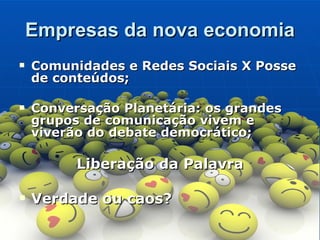 Empresas da nova economia Comunidades e Redes Sociais X Posse de conteúdos;   Conversação Planetária: os grandes grupos de comunicação vivem e viverão do debate democrático; Liberação da Palavra   Verdade ou caos? 
