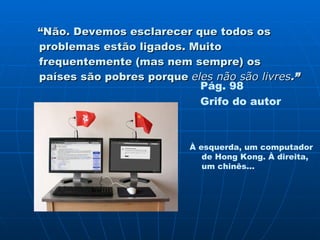 “ Não. Devemos esclarecer que todos os problemas estão ligados. Muito frequentemente (mas nem sempre) os países são pobres porque  eles não são livres . ” Pág. 98 Grifo do autor À esquerda, um computador de Hong Kong. À direita, um chinês... 