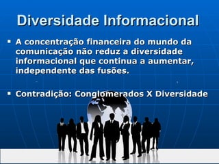Diversidade Informacional   A concentração financeira do mundo da comunicação não reduz a diversidade informacional que continua a aumentar, independente das fusões.  Contradição: Conglomerados X Diversidade 