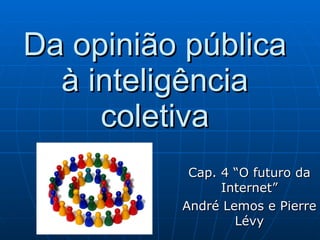 Da opinião pública à inteligência coletiva Cap. 4 “O futuro da Internet” André Lemos e Pierre Lévy 