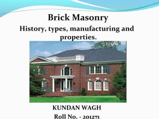 Brick Masonry
History, types, manufacturing and
properties.
KUNDAN WAGH
Roll No. - 201271
 