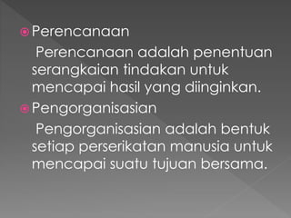  Perencanaan
Perencanaan adalah penentuan
serangkaian tindakan untuk
mencapai hasil yang diinginkan.
 Pengorganisasian
Pengorganisasian adalah bentuk
setiap perserikatan manusia untuk
mencapai suatu tujuan bersama.
 