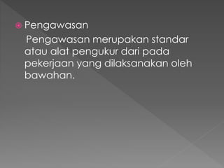  Pengawasan
Pengawasan merupakan standar
atau alat pengukur dari pada
pekerjaan yang dilaksanakan oleh
bawahan.
 