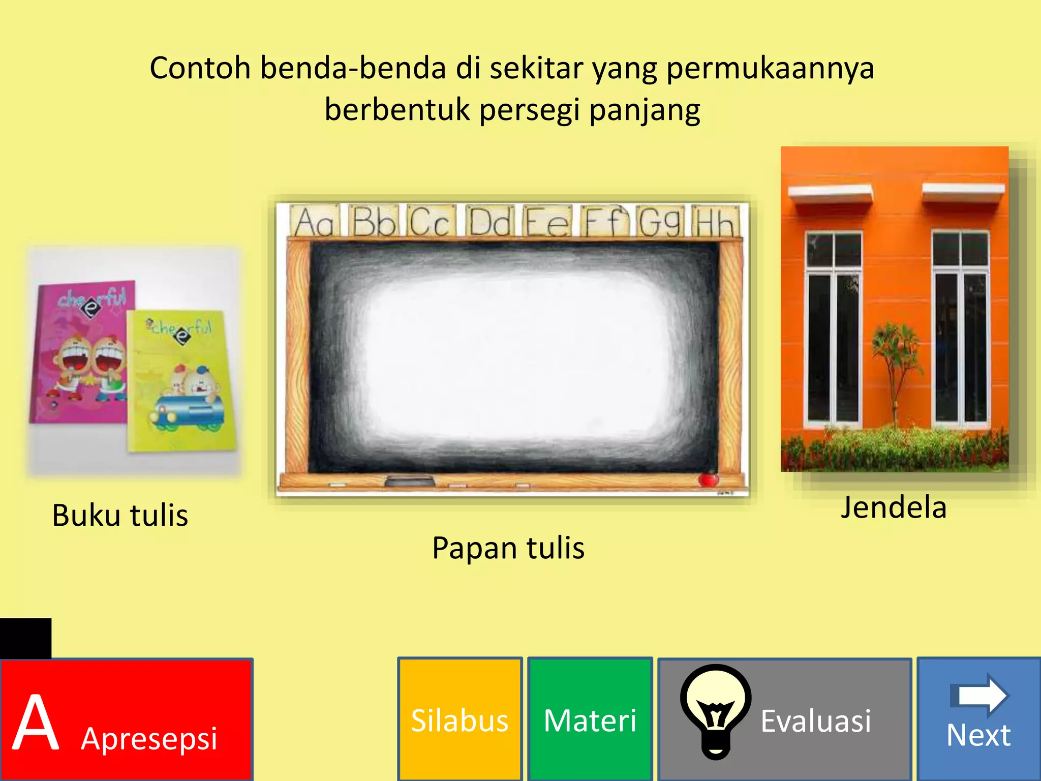 Silabus Materi Evaluasi
A Apresepsi Next
Contoh benda-benda di sekitar yang permukaannya
berbentuk persegi panjang
Buku tulis
Papan tulis
Jendela
 