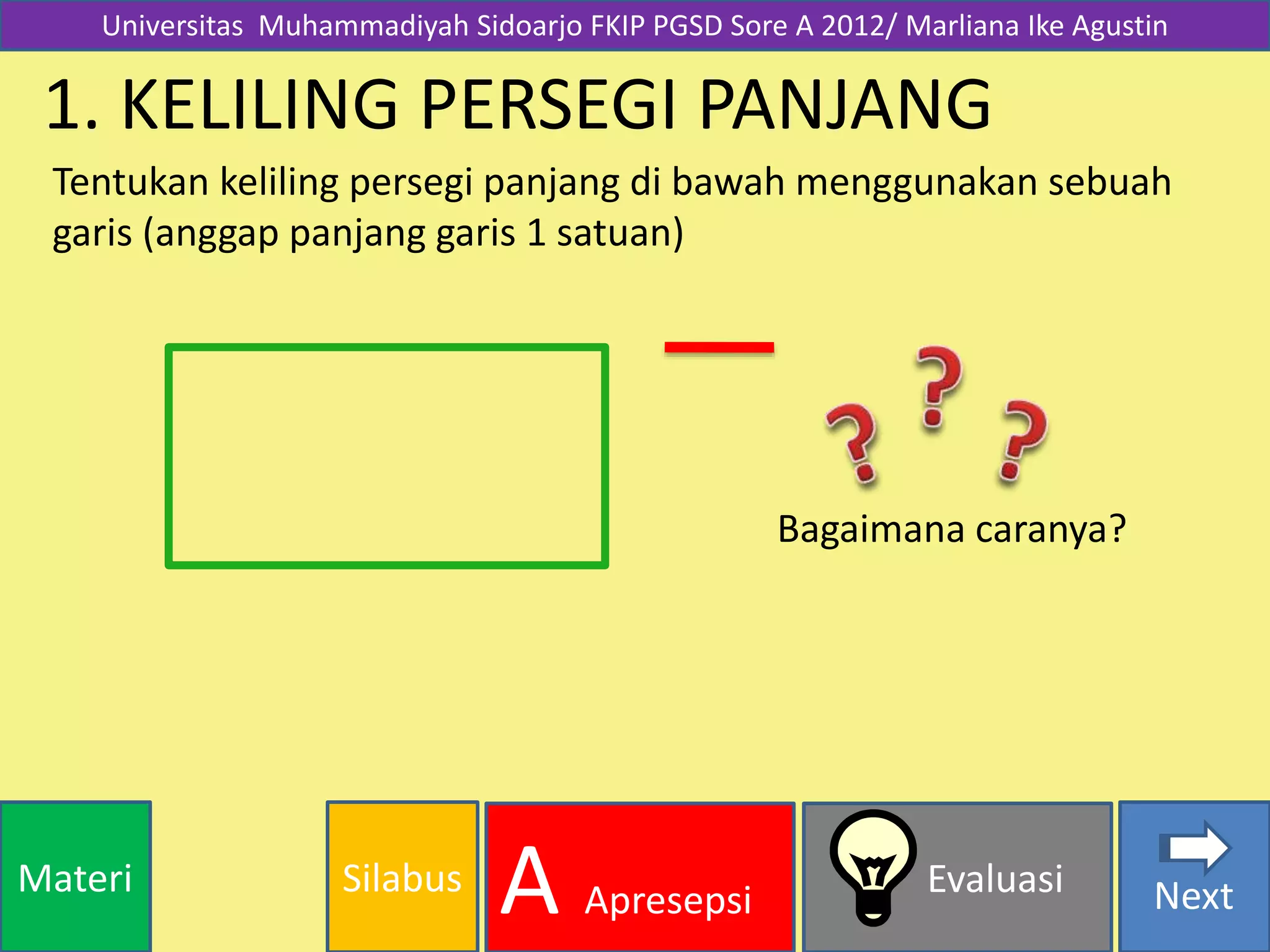 SilabusMateri Evaluasi
A Apresepsi Next
1. KELILING PERSEGI PANJANG
Tentukan keliling persegi panjang di bawah menggunakan sebuah
garis (anggap panjang garis 1 satuan)
Bagaimana caranya?
Universitas Muhammadiyah Sidoarjo FKIP PGSD Sore A 2012/ Marliana Ike Agustin
 