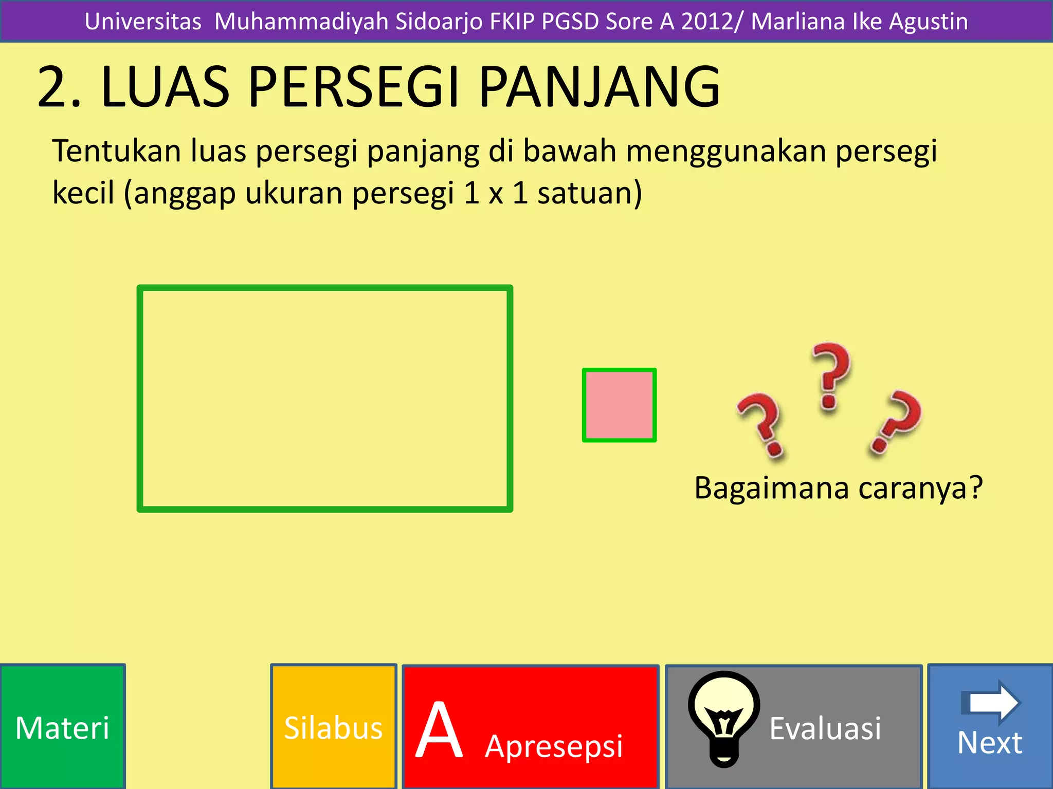 SilabusMateri Evaluasi
A Apresepsi Next
2. LUAS PERSEGI PANJANG
Tentukan luas persegi panjang di bawah menggunakan persegi
kecil (anggap ukuran persegi 1 x 1 satuan)
Universitas Muhammadiyah Sidoarjo FKIP PGSD Sore A 2012/ Marliana Ike Agustin
Bagaimana caranya?
 