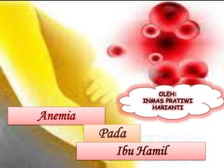 Anemia
Pada
Ibu Hamil
OLEH:
INMAS PRATIWI
HARIANTI
 