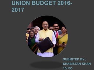 UNION BUDGET 2016-
2017
SUBMITED BY ,
SHABISTAN KHAN
15/155
 