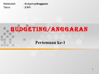 Budgeting/ANGGARAN  Pertemuan ke-1 Matakuliah : Budgeting /Anggaran Tahun :  2 011 