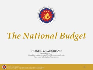 FRANCIS Y. CAPISTRANO
Acting Director IV
Knowledge Management and Fiscal Transparency Service
Department of Budget and Management
21
The National Budget
 