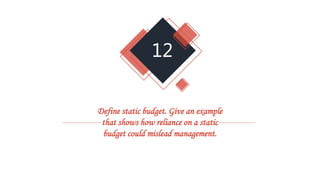 12
Define static budget. Give an example
that shows how reliance on a static
budget could mislead management.
 