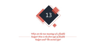 13
What are the two meanings of a flexible
budget? How is the first type of flexible
budget used? The second type?
 