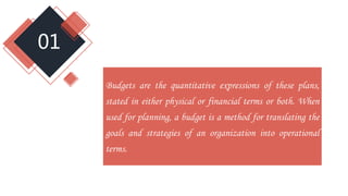 01
Budgets are the quantitative expressions of these plans,
stated in either physical or financial terms or both. When
used for planning, a budget is a method for translating the
goals and strategies of an organization into operational
terms.
 