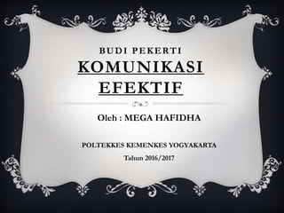 BUDI PEKERTI
KOMUNIKASI
EFEKTIF
Oleh : MEGA HAFIDHA
POLTEKKES KEMENKES YOGYAKARTA
Tahun 2016/2017
 