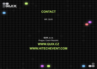 CONTACT

          MR. QUIX




         QUIX, s.r.o.
    Prague, Czech Republic

   WWW.QUIX.CZ
WWW.HITECHEVENT.COM
 