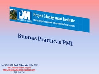Ing° ADM. CIP Paul Villacorta, MBA, PMP
Paul.villacorta@pmi.org.pe
http://ingpaulvillacorta.blogspot.com
999-298-705
 