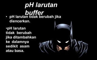 pH larutan
buffer
• pH larutan tidak berubah jika
diencerkan.
•pH larutan
tidak berubah
jika ditambahkan
ke dalamnya
sedikit asam
atau basa.
 
