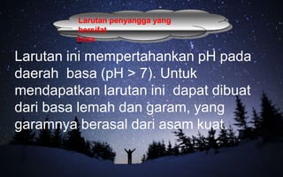 Larutan penyangga yang
bersifat
basa
Larutan ini mempertahankan pH pada
daerah basa (pH > 7). Untuk
mendapatkan larutan ini dapat dibuat
dari basa lemah dan garam, yang
garamnya berasal dari asam kuat.
 