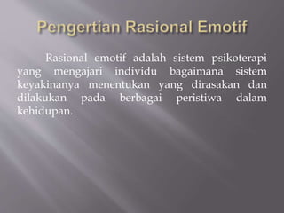 Rasional emotif adalah sistem psikoterapi
yang mengajari individu bagaimana sistem
keyakinanya menentukan yang dirasakan dan
dilakukan pada berbagai peristiwa dalam
kehidupan.
 