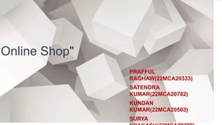 “Online Shop"
PRAFFUL
RAGHAW(22MCA20333)
SATENDRA
KUMAR(22MCA20782)
KUNDAN
KUMAR(22MCA20503)
SURYA
 