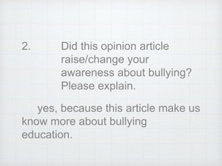 2. Did this opinion article
raise/change your
awareness about bullying?
Please explain.
yes, because this article make us
know more about bullying
education.
 