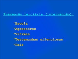 Prevenção terciária (intervenção):

    •Escola
    •Agressores
    •Vítimas
    •Testemunhas silenciosas
    •Pais
 