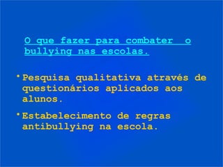 O que fazer para combater    o
 bullying nas escolas.

• Pesquisa qualitativa através de
  questionários aplicados aos
  alunos.
• Estabelecimento de regras
  antibullying na escola.
 