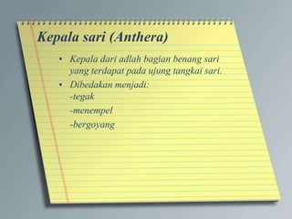 Kepala sari (Anthera)
• Kepala dari adlah bagian benang sari
yang terdapat pada ujung tangkai sari.
• Dibedakan menjadi:
-tegak
-menempel
-bergoyang
 