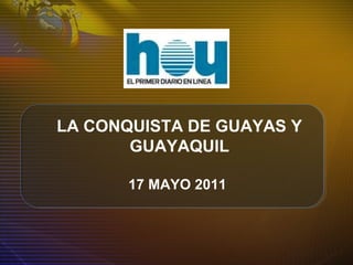 LA CONQUISTA DE GUAYAS Y
GUAYAQUIL
17 MAYO 2011
 