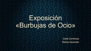 Exposición 
«Burbujas de Ocio» 
Carla Contreras 
Matías Quevedo 
 