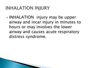  INHALATION injury may be upper
airway and incar injury in minutes to
hours or may involves the lower
airway and causes acute respiratory
distress syndrome.
 