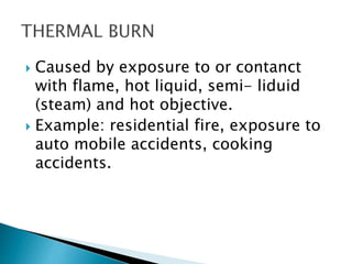  Caused by exposure to or contanct
with flame, hot liquid, semi- liduid
(steam) and hot objective.
 Example: residential fire, exposure to
auto mobile accidents, cooking
accidents.
 