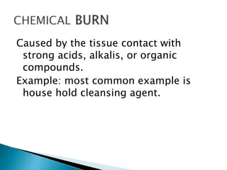 Caused by the tissue contact with
strong acids, alkalis, or organic
compounds.
Example: most common example is
house hold cleansing agent.
 