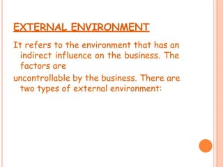 EXTERNAL ENVIRONMENT
It refers to the environment that has an
indirect influence on the business. The
factors are
uncontrollable by the business. There are
two types of external environment:
 