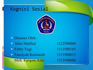 Kognisi Sosial
 Disusun Oleh :
 Alim Mahfud 1112500066
 Febry Yogi 1113500165
 Fauziyah Kurniasih 1113500015
 Moh. Furqoni Aziz 1113500086
 