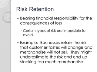 Risk ReductionRetail stores place electronic tags on expensive merchandise to discourage theft.Business owners reduce risk by designing work areas to lower the chances of accidents or fires.Managers educate their employees about the safe use of equipment.
