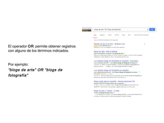El operador OR permite obtener registros
con alguno de los términos indicados.
Por ejemplo:
“blogs de arte” OR “blogs de
fotografía”
 
