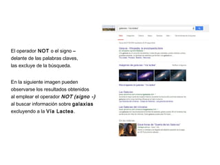 El operador NOT o el signo –
delante de las palabras claves,
las excluye de la búsqueda.
En la siguiente imagen pueden
observarse los resultados obtenidos
al emplear el operador NOT (signo -)
al buscar información sobre galaxias
excluyendo a la Vía Lactea.
 